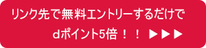 リンク先で無料エントリーするだけでdポイント5倍!!