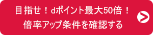 目指せ!dポイント最大50倍!倍率アップ条件を確認する