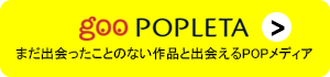 「goo POPLETA」は、まだ出会ったことのない作品と出会えるPOPメディア