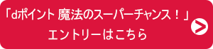 「dポイント 魔法のスーパーチャンス!」エントリーはこちら